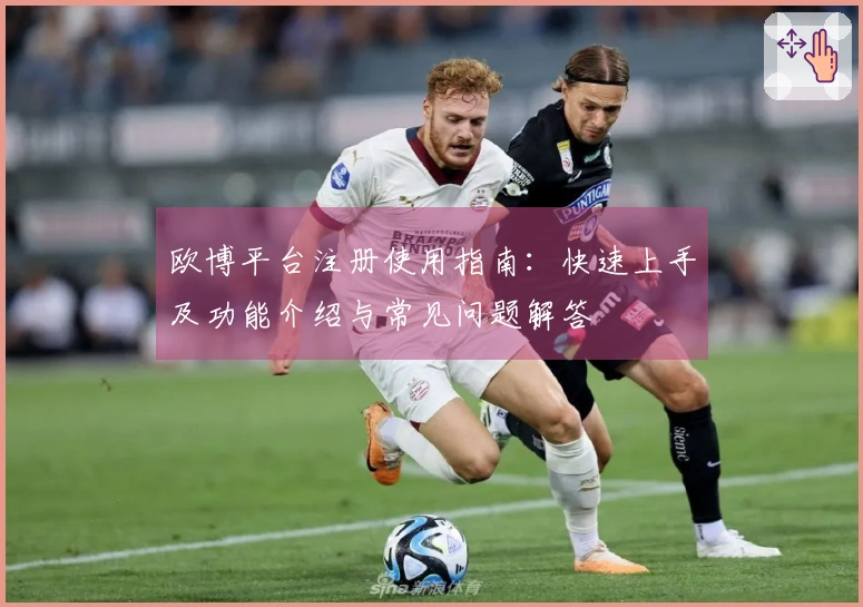 欧博平台注册使用指南：快速上手及功能介绍与常见问题解答