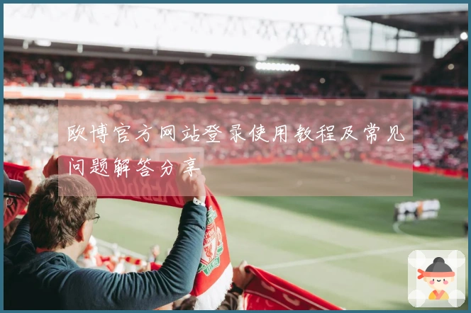 欧博官方网站登录使用教程及常见问题解答分享