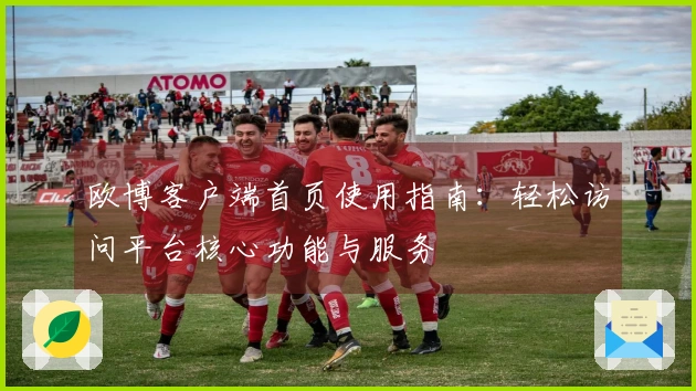 欧博客户端首页使用指南：轻松访问平台核心功能与服务