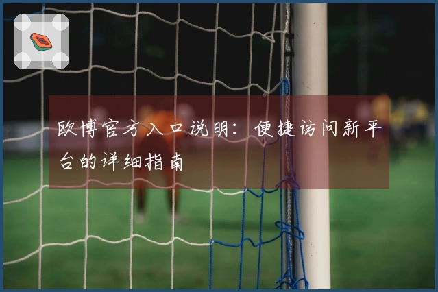 欧博官方入口说明：便捷访问新平台的详细指南