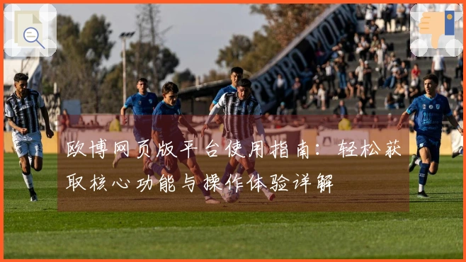 欧博网页版平台使用指南：轻松获取核心功能与操作体验详解