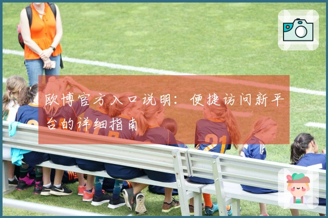 欧博官方入口说明:便捷访问新平台的详细指南