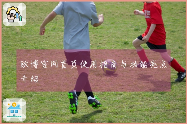 欧博官网首页使用指南与功能亮点介绍
