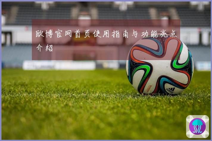 欧博官网首页使用指南与功能亮点介绍