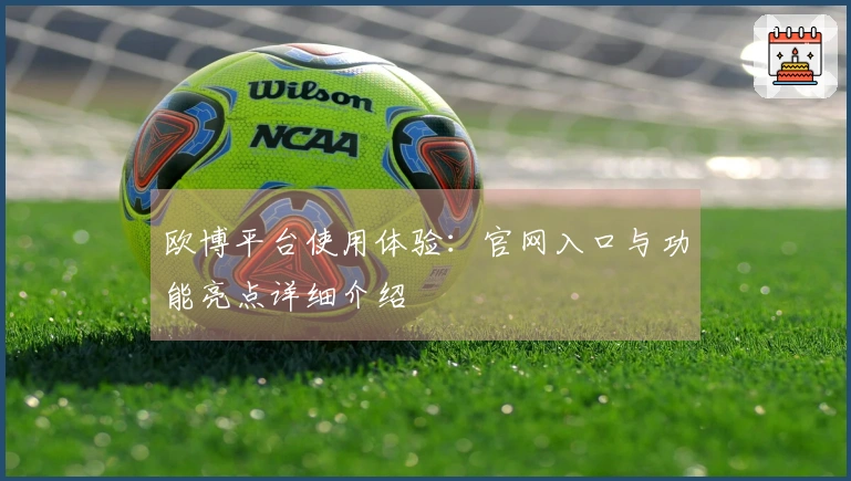 欧博平台使用体验：官网入口与功能亮点详细介绍