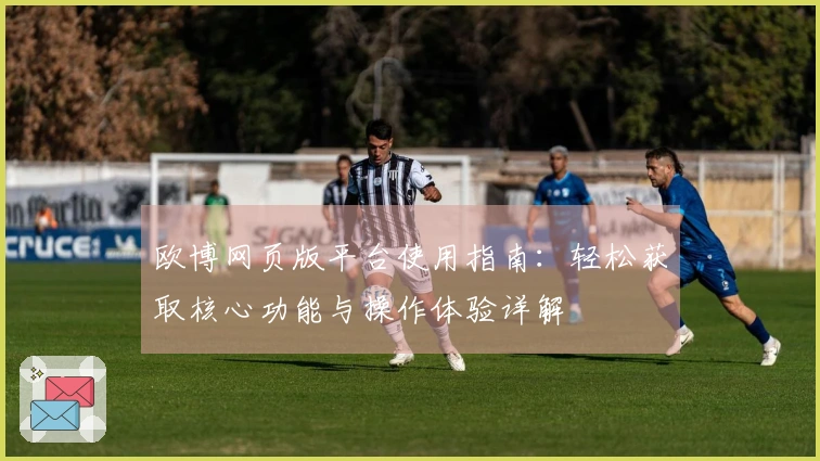 欧博网页版平台使用指南:轻松获取核心功能与操作体验详解