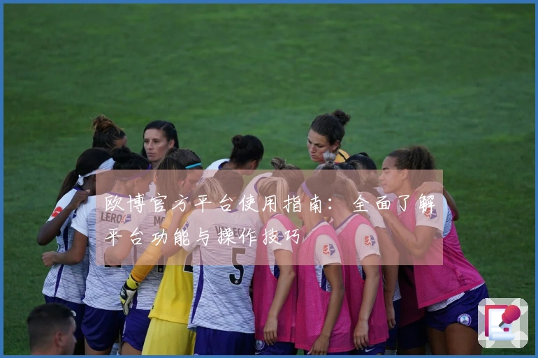 欧博官方平台使用指南：全面了解平台功能与操作技巧