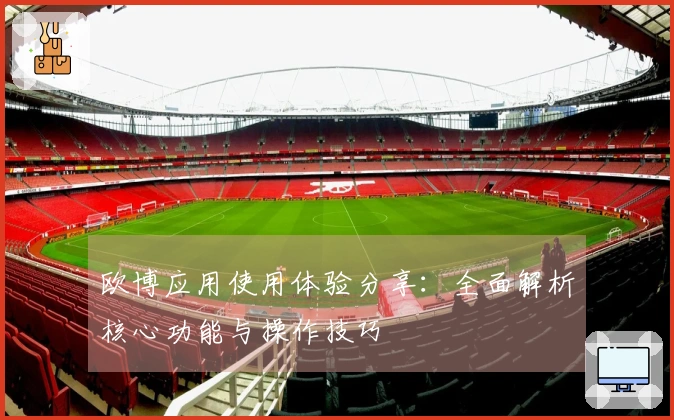 欧博应用使用体验分享：全面解析核心功能与操作技巧