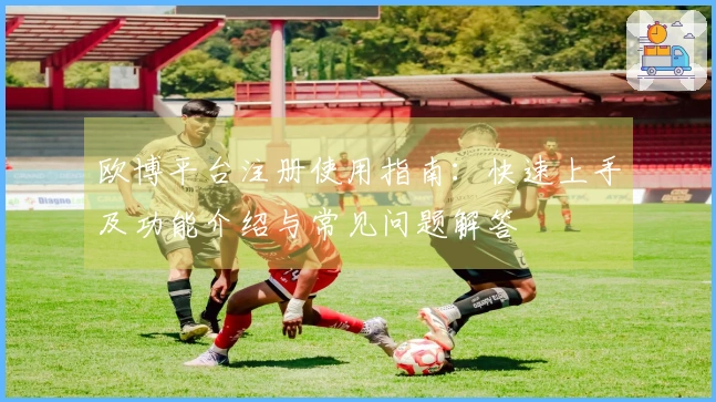 欧博平台注册使用指南：快速上手及功能介绍与常见问题解答